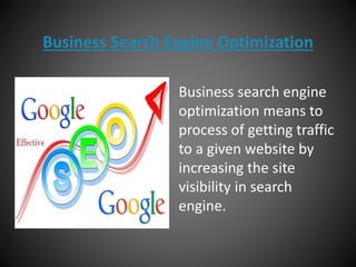 Business Search Engine Optimization
Business search engine
optimization means to
process of getting traffic
to a given website by
increasing the site
visibility in search
engine.
 