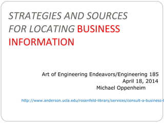 STRATEGIES AND SOURCES
FOR LOCATING BUSINESS
INFORMATION
Art of Engineering Endeavors/Engineering 185
April 18, 2014
Michael Oppenheim
http://www.anderson.ucla.edu/rosenfeld-library/services/consult-a-business-l
 