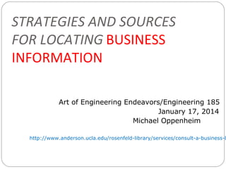 STRATEGIES AND SOURCES
FOR LOCATING BUSINESS
INFORMATION
Art of Engineering Endeavors/Engineering 185
January 17, 2014
Michael Oppenheim

http://www.anderson.ucla.edu/rosenfeld-library/services/consult-a-business-l

 