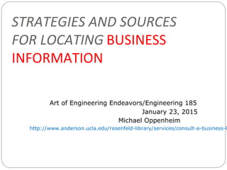 STRATEGIES AND SOURCES
FOR LOCATING BUSINESS
INFORMATION
Art of Engineering Endeavors/Engineering 185
January 23, 2015
Michael Oppenheim
http://www.anderson.ucla.edu/rosenfeld-library/services/consult-a-business-l
 