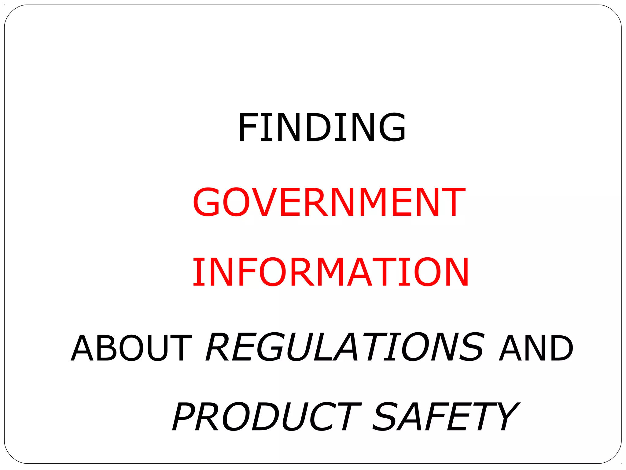 FINDING
GOVERNMENT
INFORMATION
ABOUT REGULATIONS AND

PRODUCT SAFETY

 