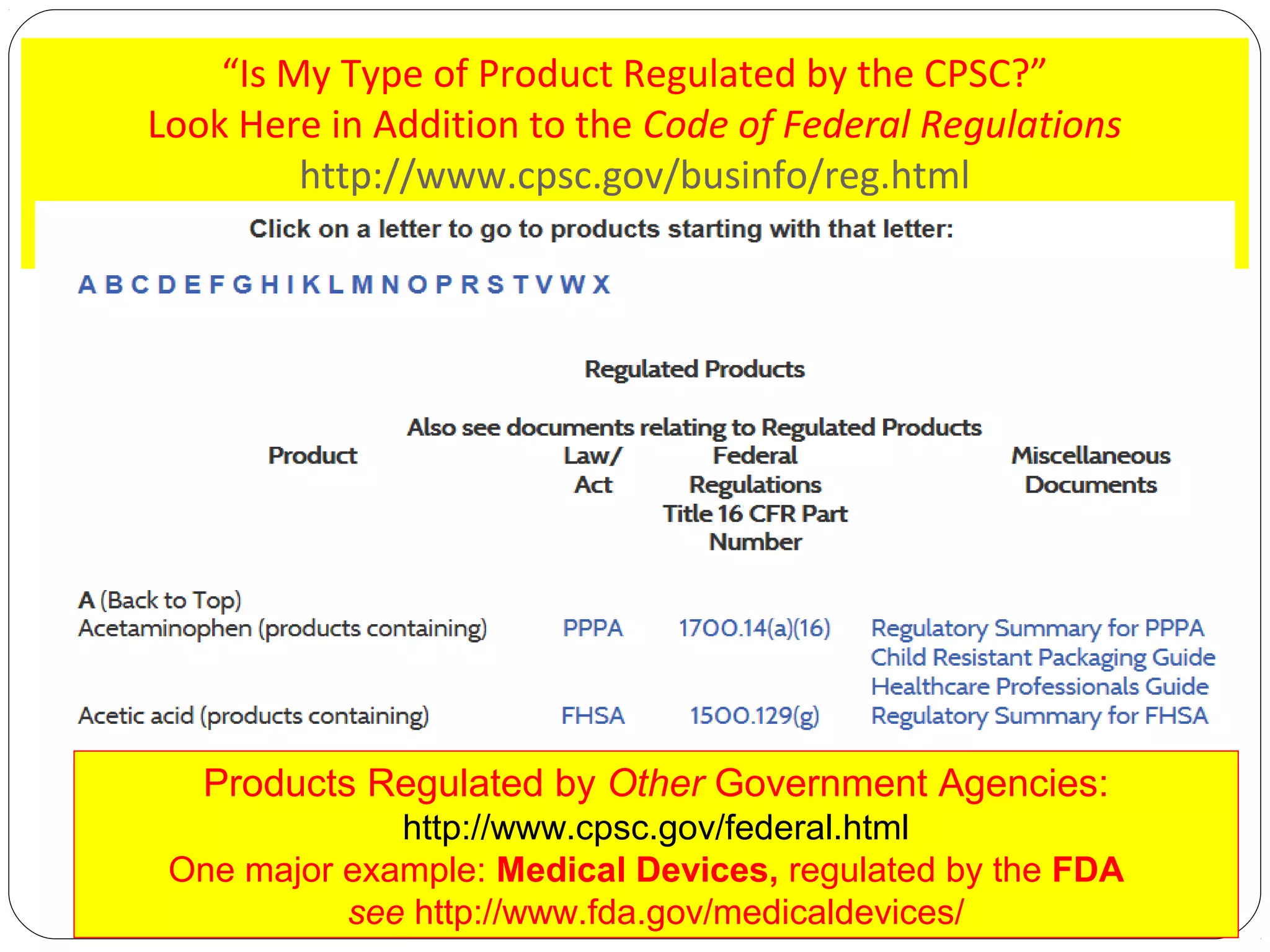 “Is My Type of Product Regulated by the CPSC?”
Look Here in Addition to the Code of Federal Regulations
http://www.cpsc.gov/businfo/reg.html

Products Regulated by Other Government Agencies:
http://www.cpsc.gov/federal.html
One major example: Medical Devices, regulated by the FDA
see http://www.fda.gov/medicaldevices/

 