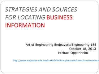 STRATEGIES AND SOURCES
FOR LOCATING BUSINESS
INFORMATION
Art of Engineering Endeavors/Engineering 185
October 18, 2013
Michael Oppenheim

http://www.anderson.ucla.edu/rosenfeld-library/services/consult-a-business-l

 