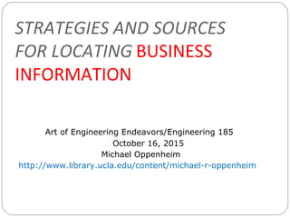 STRATEGIES AND SOURCES
FOR LOCATING BUSINESS
INFORMATION
Art of Engineering Endeavors/Engineering 185
October 16, 2015
Michael Oppenheim
http://www.library.ucla.edu/content/michael-r-oppenheim
 