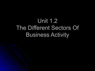 Unit 1.2
The Different Sectors Of
Business Activity

 