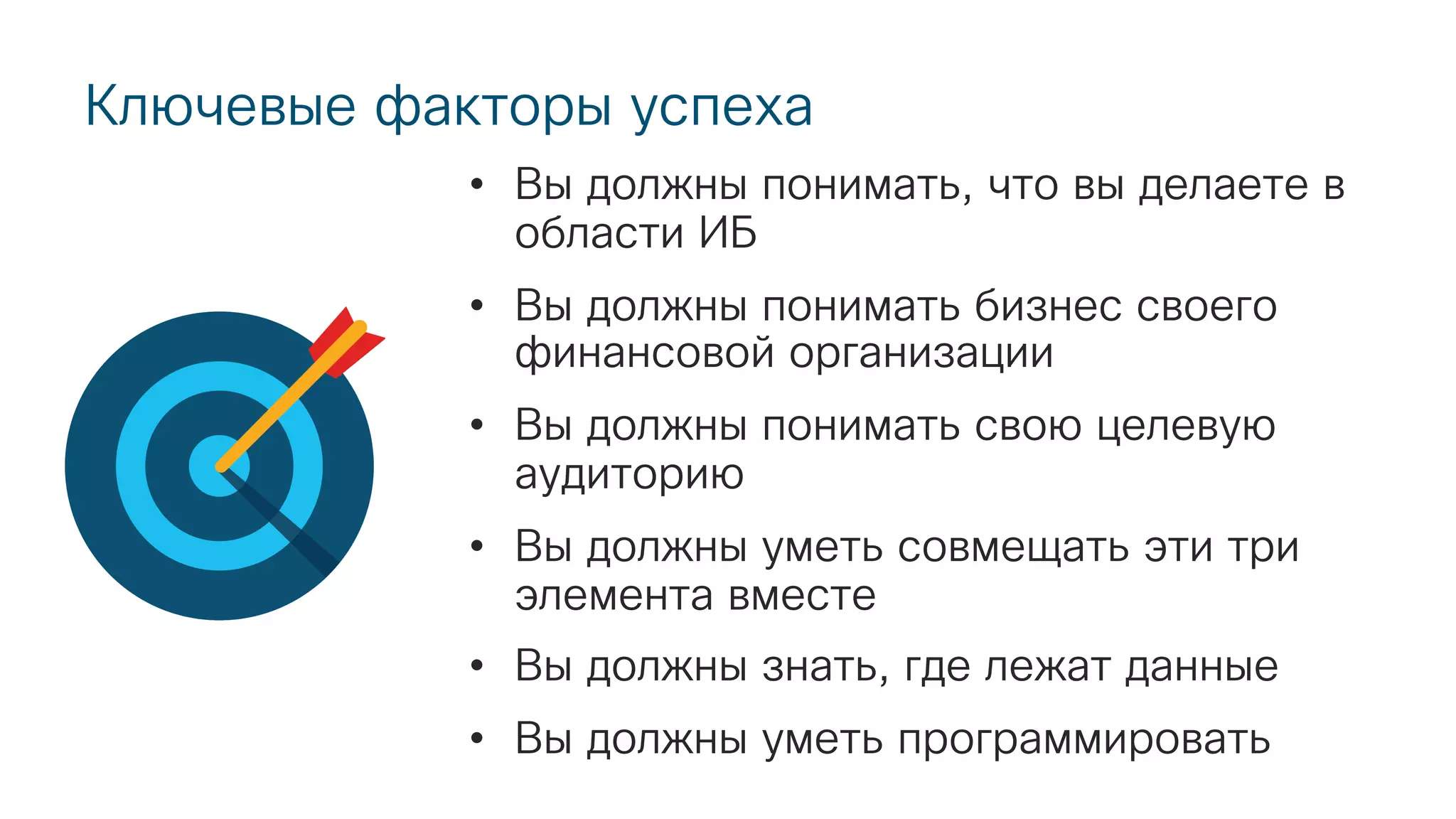 Ключевые факторы успеха
• Вы должны понимать, что вы делаете в
области ИБ
• Вы должны понимать бизнес своего
финансовой организации
• Вы должны понимать свою целевую
аудиторию
• Вы должны уметь совмещать эти три
элемента вместе
• Вы должны знать, где лежат данные
• Вы должны уметь программировать
 