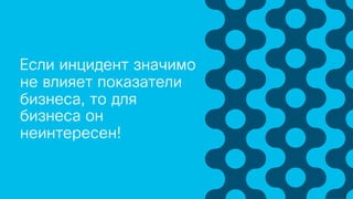 Если инцидент значимо
не влияет показатели
бизнеса, то для
бизнеса он
неинтересен!
 