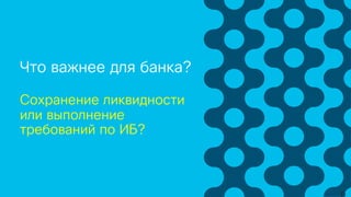 Что важнее для банка?
Сохранение ликвидности
или выполнение
требований по ИБ?
 