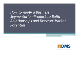 How to Apply a Business
Segmentation Product to Build
Relationships and Discover Market
Potential
 