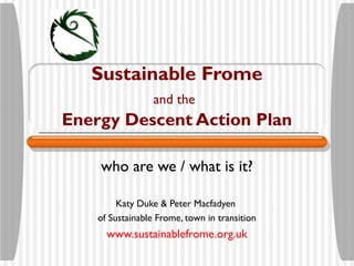 Sustainable Frome
                  and the
Energy Descent Action Plan

    who are we / what is it?

         Katy Duke & Peter Macfadyen
    of Sustainable Frome, town in transition
      www.sustainablefrome.org.uk
 