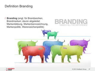 Definition Branding


/ Branding (engl. für Brandzeichen,
  Brandmarken; davon abgeleitet:
  Markenbildung, Markenkennzeichnung,
  Markenpolitik, Warenzeichenpolitik)




                                        © 2012 Goldbach Group   27
 