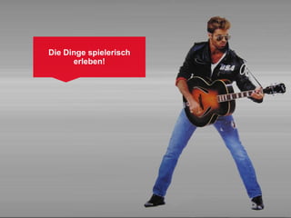 Die Dinge spielerisch
      erleben!
 