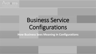 Business Service
Configurations
How Business Sees Meaning In Configurations
 