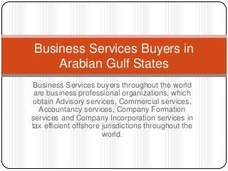 Business Services buyers throughout the world
are business professional organizations, which
obtain Advisory services, Commercial services,
Accountancy services, Company Formation
services and Company Incorporation services in
tax efficient offshore jurisdictions throughout the
world.
Business Services Buyers in
Arabian Gulf States
 