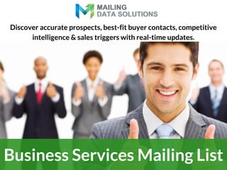 Business Services Mailing List
Discover accurate prospects, best-fit buyer contacts, competitive
intelligence & sales triggers with real-time updates.
 