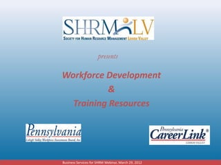 presents

Workforce Development
           &
  Training Resources




Business Services for SHRM Webinar, March 29, 2012
 