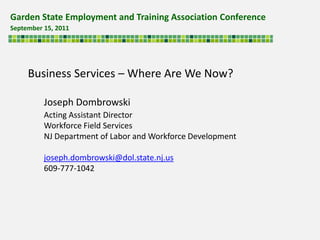 Garden State Employment and Training Association Conference  September 15, 2011  Business Services – Where Are We Now? Joseph Dombrowski Acting Assistant Director Workforce Field Services NJ Department of Labor and Workforce Development joseph.dombrowski@dol.state.nj.us 609-777-1042 