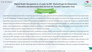 R & R Updates
IT Shades
Engage & Enable
Digital Realty Recognized as a Leader in IDC MarketScape for Datacenter,
Colocation and Interconnection Services for Second Consecutive Year
For any queries, Please write to marketing@itshades.com
19
Digital Realty the largest global provider of cloud- and carrier-neutral data center, colocation and interconnection solutions, announced it has been named a leader
in the IDC MarketScape: Worldwide Datacenter Colocation and Interconnection Services 2021 Vendor Assessment for the second consecutive year. The IDC
MarketScape report underscores the evolution of Digital Realty's global platform over the past 18 months, as the company has emerged as a contender for global
enterprise hybrid cloud infrastructure deployments with a focus on providing best-in-class, diverse and flexible solutions. The vendor assessment also cites Digital
Realty's expanded global presence, including the combination with Interxion in 2020 which significantly enhanced the company's position across EMEA. The IDC
MarketScape Vendor Assessment recognized Digital Realty for the following strengths.
• Data center solutions: the report details Digital Realty's comprehensive product offerings, from hyper-scale build-to-suit capabilities to individual suites and
cages, in addition to green facilities that provide energy-efficient power utilization around the globe. It notes the company aims for 100% renewable energy and
has achieved 100% renewable coverage in Europe as well as for its U.S. colocation business, along with numerous sustainability certifications in 2020.
• Connectivity solutions: the study highlights the diverse array of available solutions on PlatformDIGITAL®, including cross-connect, campus and metro as well
as IX and IP Bandwidth. It catalogs Digital Realty's partnerships with partners such as Megaport that enable flexible access to multiple service providers.
• Cloud connectivity solutions: the IDC MarketScape finds that Digital Realty facilitates hybrid cloud architectures with access to popular cloud platforms and
multi-cloud access.
R&R Description
 