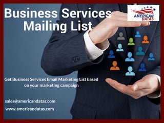 Business Services
Mailing List
Get Business Services Email Marketing List based
on your marketing campaign
sales@americandatas.com
  www.americandatas.com 
 