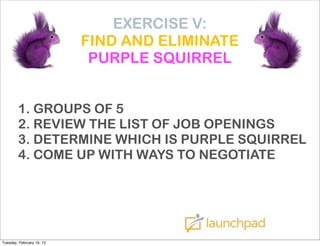 EXERCISE V:
                           FIND AND ELIMINATE
                            PURPLE SQUIRREL


        1. GROUPS OF 5
        2. REVIEW THE LIST OF JOB OPENINGS
        3. DETERMINE WHICH IS PURPLE SQUIRREL
        4. COME UP WITH WAYS TO NEGOTIATE




Tuesday, February 19, 13
 
