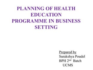 PLANNING OF HEALTH
EDUCATION
PROGRAMME IN BUSINESS
SETTING
Prepared by
Surakshya Poudel
BPH 2nd Batch
UCMS
 
