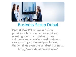 Business Setup Dubai
DAR ALMAZAYA Business Center
provides a business center services,
meeting rooms and virtual office
solutions and a professional business
service using cutting-edge solutions
that enables even the smallest business.
http://www.daralmazaya.com/
 
