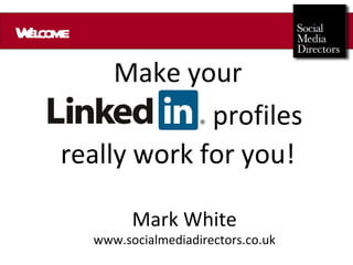 Welcome Make your profiles really work for you! Mark White www.socialmediadirectors.co.uk 