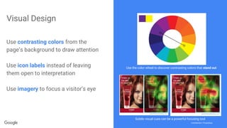 Confidential + ProprietaryConfidential + Proprietary
Visual Design
Use the color wheel to discover contrasting colors that stand out
Subtle visual cues can be a powerful focusing tool
Use contrasting colors from the
page’s background to draw attention
Use icon labels instead of leaving
them open to interpretation
Use imagery to focus a visitor’s eye
 