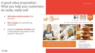 Confidential + Proprietary
Proprietary + Confidential
theaa.com
A good value proposition -
What you help your customers
do really, really well
● Add value/resolve anxiety from
the start
● Not a slogan nor a positioning
statement
● Specific, customer-oriented, with
a clear benefit and answer to the
question “Why you?”
carbonite.com
 
