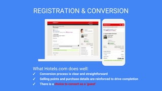 REGISTRATION & CONVERSION
✓ Conversion process is clear and straightforward
✓ Selling points and purchase details are reinforced to drive completion
✓ There is a choice to convert as a ‘guest’
What Hotels.com does well:
 