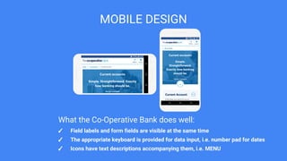 MOBILE DESIGN
✓ Field labels and form fields are visible at the same time
✓ The appropriate keyboard is provided for data input, i.e. number pad for dates
✓ Icons have text descriptions accompanying them, i.e. MENU
What the Co-Operative Bank does well:
 
