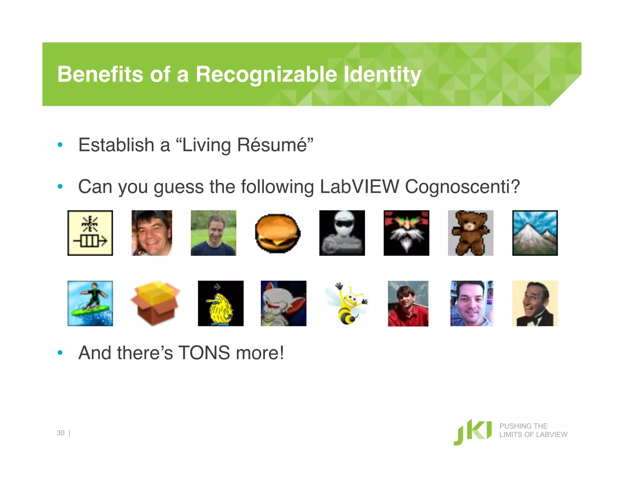 Beneﬁts of a Recognizable Identity!


•  Establish a “Living Résumé”!

•  Can you guess the following LabVIEW Cognoscenti?!




•  And there’s TONS more!!


                                                 PUSHING THE
30 |                                             LIMITS OF LABVIEW
 