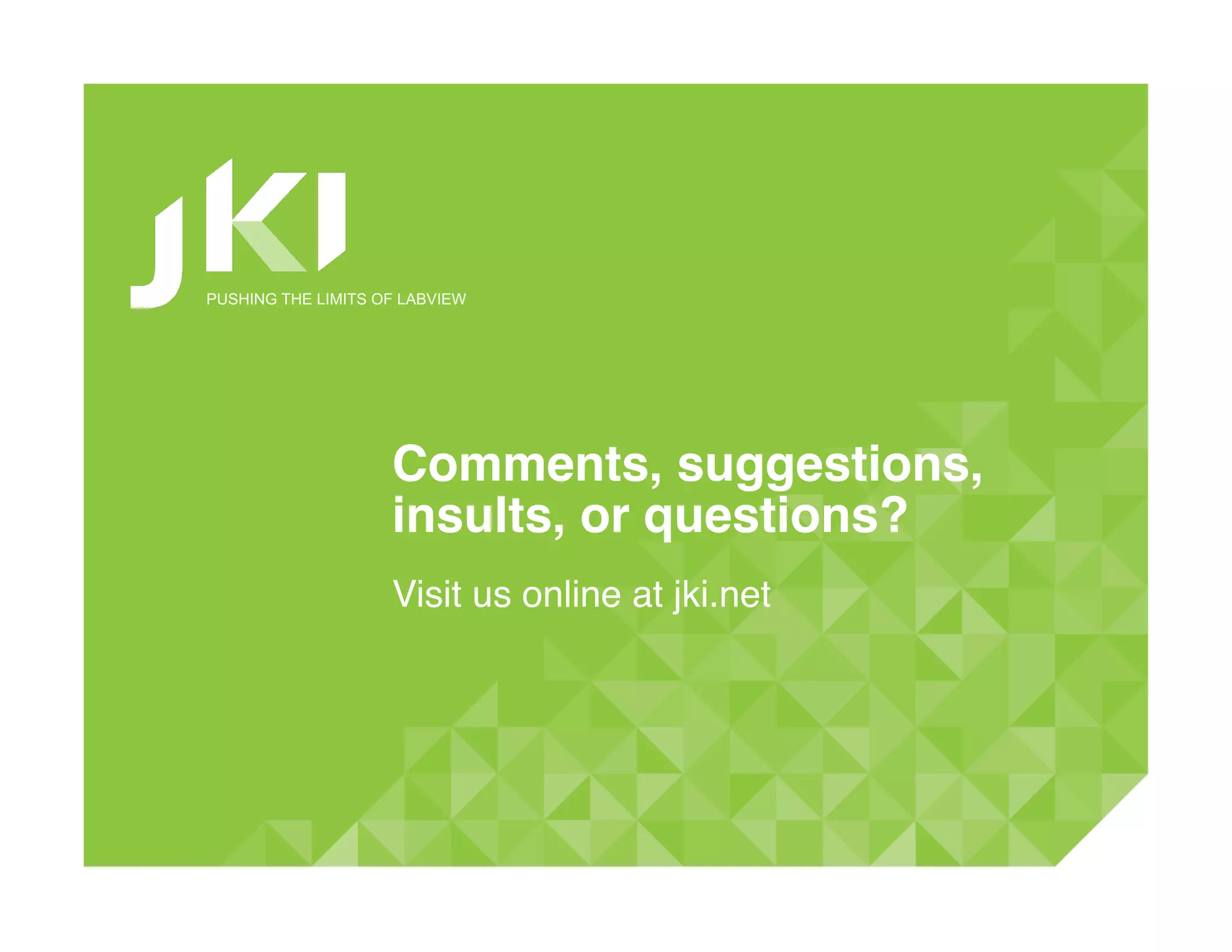 PUSHING THE LIMITS OF LABVIEW




                    Comments, suggestions,
                    insults, or questions?!
                    Visit us online at jki.net!
 