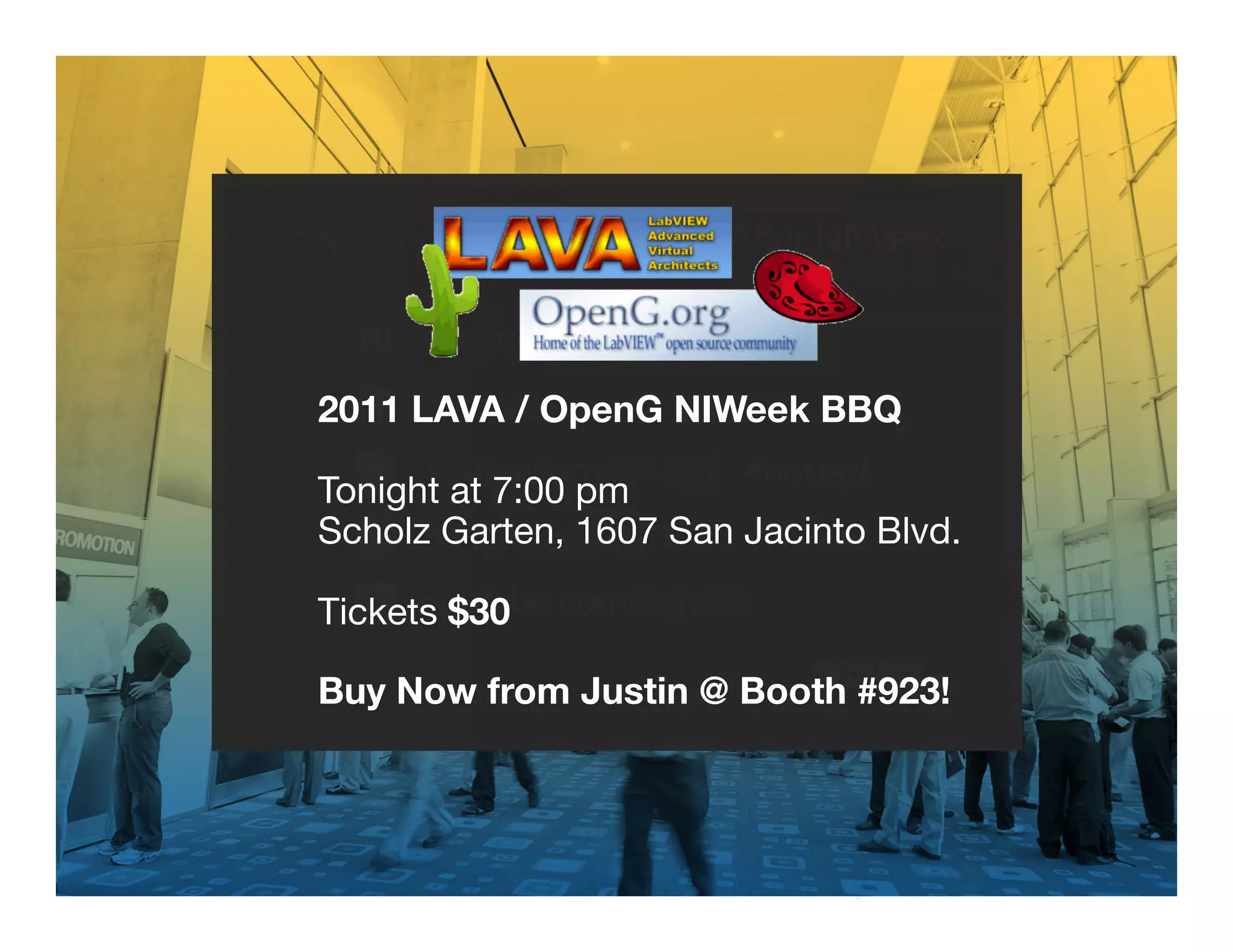 2011 LAVA / OpenG NIWeek BBQ

       Tonight at 7:00 pm
       Scholz Garten, 1607 San Jacinto Blvd.

       Tickets $30

       Buy Now from Justin @ Booth #923!


                                                PUSHING THE
38 |                                            LIMITS OF LABVIEW
                                      3
                                      8
 