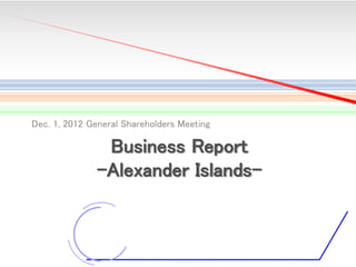 Dec. 1, 2012 General Shareholders Meeting

Business Report
-Alexander Islands-

1

 