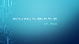 BUSINESS SKILLS YOU NEED TO MASTER
CORY MACHADO
 
