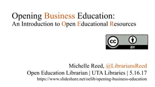 Opening Business Education:
An Introduction to Open Educational Resources
Michelle Reed, @LibrariansReed
Open Education Librarian | UTA Libraries | 5.16.17
https://www.slideshare.net/oelib/opening-business-education
 