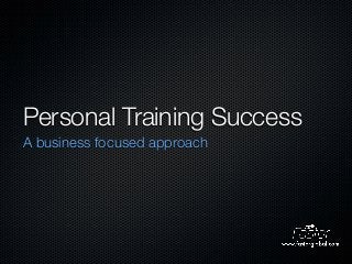 Personal Training Success
A business focused approach
 