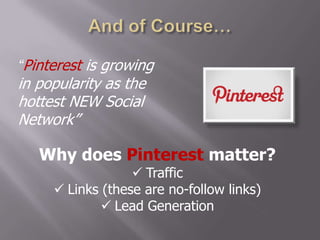“Pinterest is growing
in popularity as the
hottest NEW Social
Network”

   Why does Pinterest matter?
                   Traffic
      Links (these are no-follow links)
              Lead Generation
 