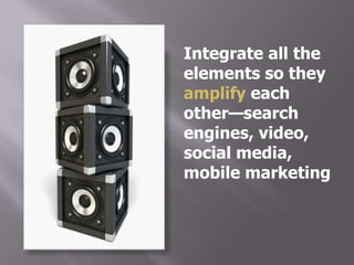 Integrate all the
elements so they
amplify each
other—search
engines, video,
social media,
mobile marketing
 