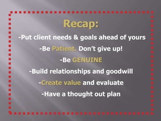 Recap:
-Put client needs & goals ahead of yours
      -Be Patient. Don’t give up!
             -Be GENUINE
   -Build relationships and goodwill
      -Create value and evaluate
       -Have a thought out plan
 