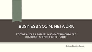 BUSINESS SOCIAL NETWORK
POTENZIALITÀ E LIMITI DEL NUOVO STRUMENTO PER
CANDIDATI, AZIENDE E RECLUTATORI
Dott.ssa Beatrice Sartori
 