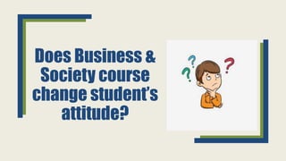 Does Business &
Society course
change student’s
attitude?
 