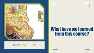What have we learned
from this course?
Learning….???
 