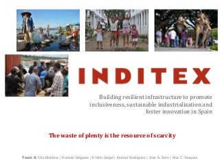 Building resilient infrastructure to promote
inclusiveness, sustainable industrialization and
foster innovation in Spain
Team 8: Olia Bolotina | Romulo Delgado | Kristin Siegel | Andres Rodriguez | Jose A. Soto | Ana C. Vasquez
The waste of plenty is the resource of scarcity
 