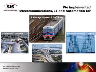We implementedTelecommunications, IT and Automation for  Railways – over 5 500 kmPower Transmission – 200 kmOil Pipelines- 2500 kmHighways - 116 km