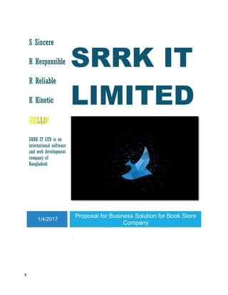 1
SRRK IT
LIMITED
SRRK IT LTD is an
international software
and web development
company of
Bangladesh
1/4/2017
Proposal for Business Solution for Book Store
Company
.
 