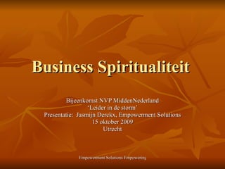Business Spiritualiteit  Bijeenkomst NVP MiddenNederland ‘ Leider in de storm’ Presentatie:  Jasmijn Derckx, Empowerment Solutions 15 oktober 2009 Utrecht 