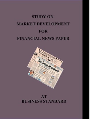 STUDY ON
MARKET DEVELOPMENT
        FOR
FINANCIAL NEWS PAPER




         AT
 BUSINESS STANDARD

                       1
 