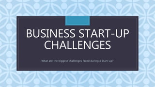 C
BUSINESS START-UP
CHALLENGES
What are the biggest challenges faced during a Start-up?
 